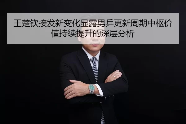 王楚钦接发新变化显露男乒更新周期中枢价值持续提升的深层分析