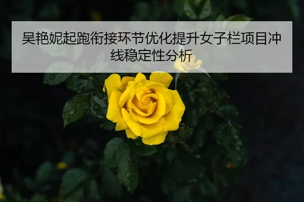 吴艳妮起跑衔接环节优化提升女子栏项目冲线稳定性分析