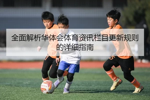 全面解析华体会体育资讯栏目更新规则的详细指南