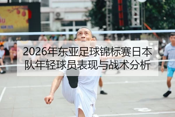 2026年东亚足球锦标赛日本队年轻球员表现与战术分析