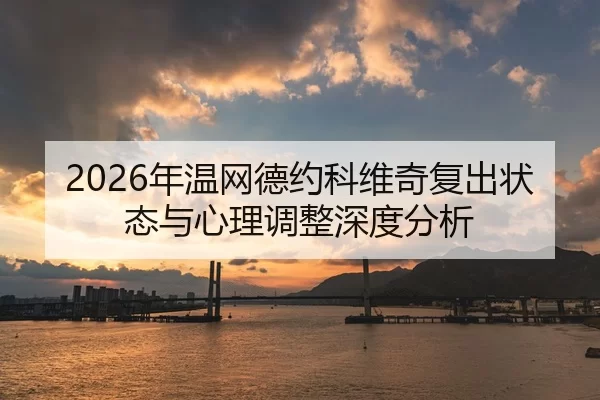2026年温网德约科维奇复出状态与心理调整深度分析