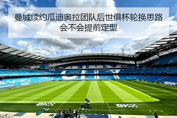 曼城续约瓜迪奥拉团队后世俱杯轮换思路会不会提前定型