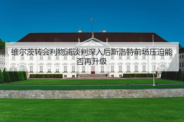 维尔茨转会利物浦谈判深入后斯洛特前场压迫能否再升级