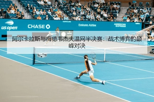 阿尔卡拉斯与梅德韦杰夫温网半决赛：战术博弈的巅峰对决