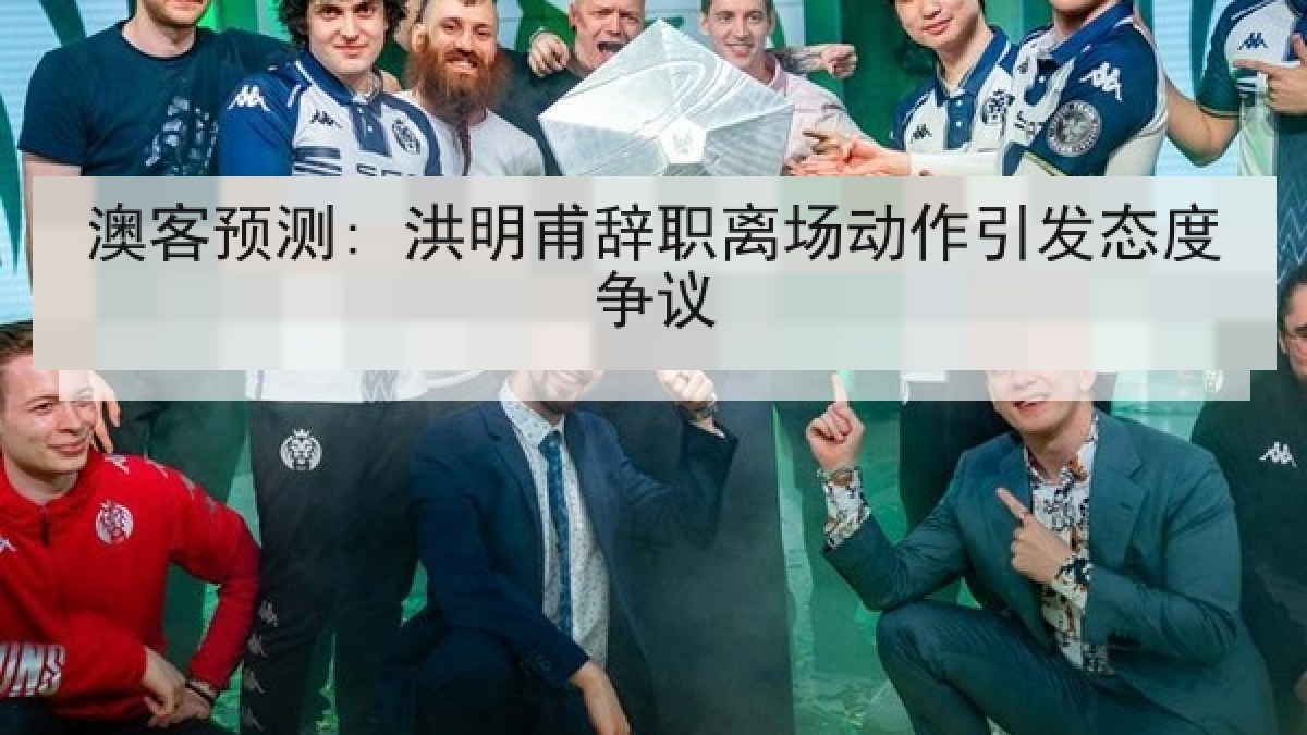 澳客预测: 洪明甫辞职离场动作引发态度争议