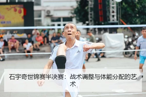 石宇奇世锦赛半决赛：战术调整与体能分配的艺术