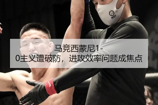 马竞西蒙尼1-0主义遭破防，进攻效率问题成焦点
