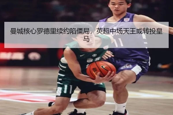 曼城核心罗德里续约陷僵局，英超中场天王或转投皇马