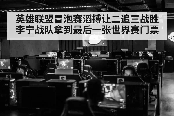 英雄联盟冒泡赛滔搏让二追三战胜李宁战队拿到最后一张世界赛门票