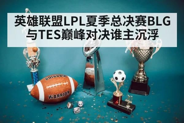 英雄联盟LPL夏季总决赛BLG与TES巅峰对决谁主沉浮