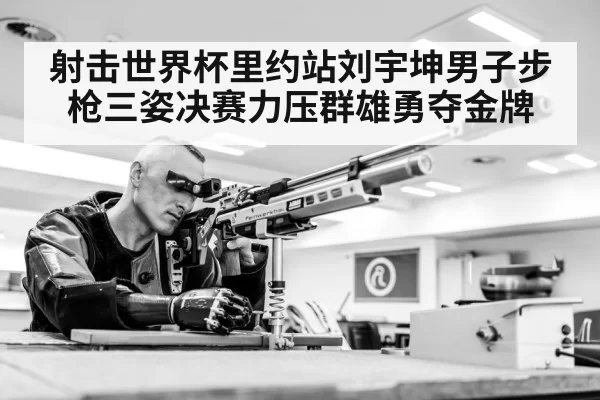 射击世界杯里约站刘宇坤男子步枪三姿决赛力压群雄勇夺金牌