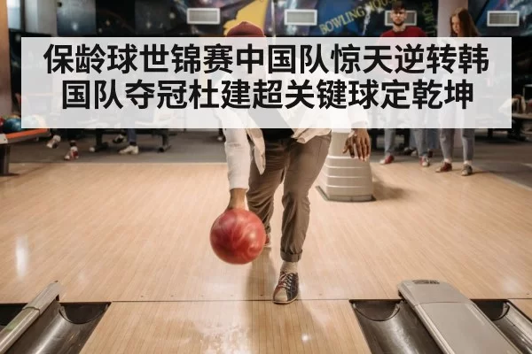 保龄球世锦赛中国队惊天逆转韩国队夺冠杜建超关键球定乾坤