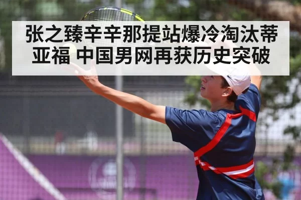 张之臻辛辛那提站爆冷淘汰蒂亚福 中国男网再获历史突破