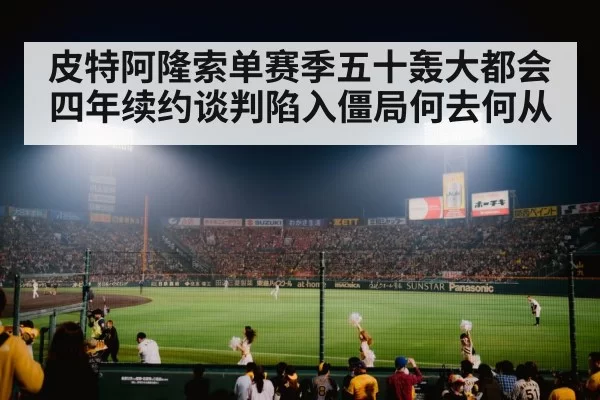 皮特阿隆索单赛季五十轰大都会四年续约谈判陷入僵局何去何从