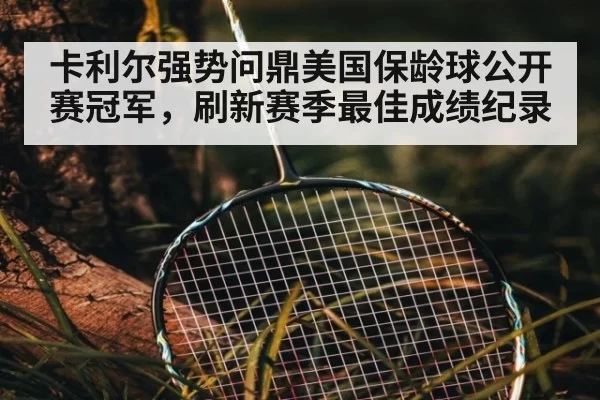 卡利尔强势问鼎美国保龄球公开赛冠军，刷新赛季最佳成绩纪录
