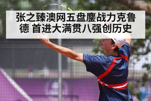 张之臻澳网五盘鏖战力克鲁德 首进大满贯八强创历史