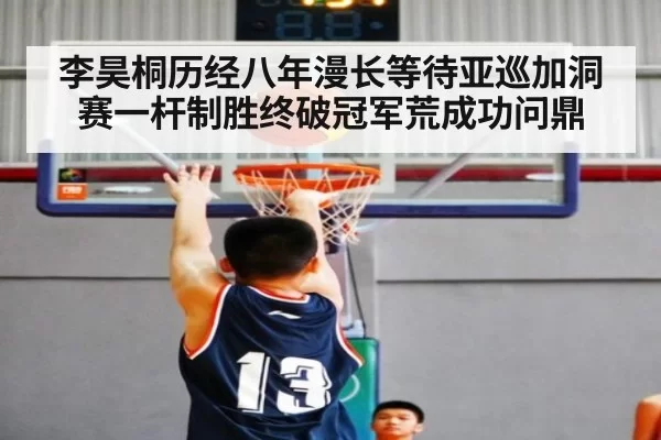 李昊桐历经八年漫长等待亚巡加洞赛一杆制胜终破冠军荒成功问鼎