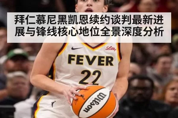 拜仁慕尼黑凯恩续约谈判最新进展与锋线核心地位全景深度分析